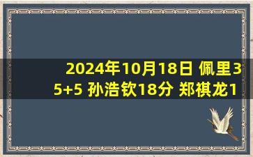 2024年10月18日 佩里35+5 孙浩钦18分 郑祺龙19分 深圳轻取江苏迎赛季首胜